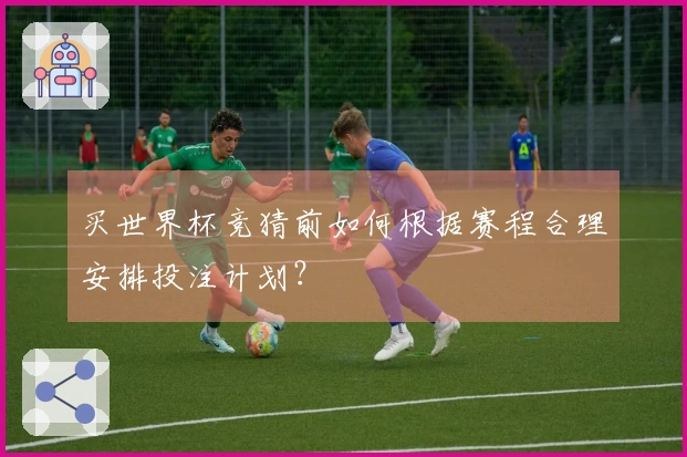 买世界杯竞猜前如何根据赛程合理安排投注计划？