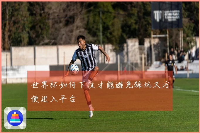 世界杯如何下注才能避免踩坑又方便进入平台