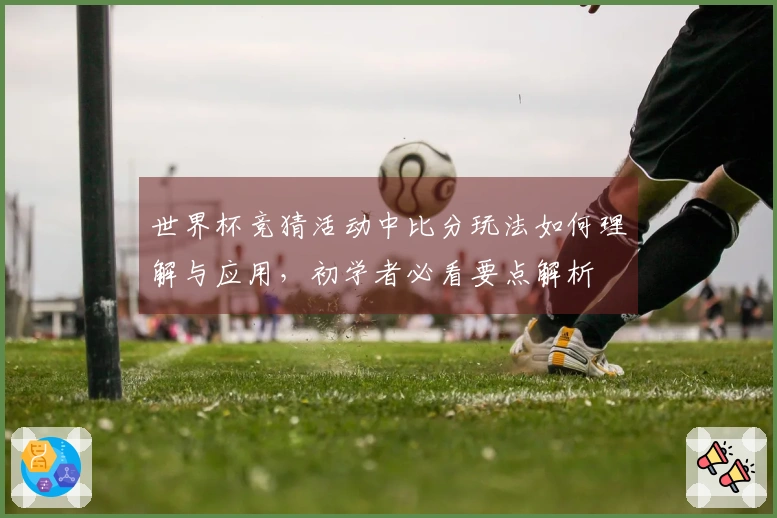 世界杯竞猜活动中比分玩法如何理解与应用，初学者必看要点解析